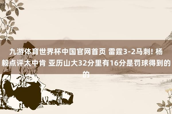 九游体育世界杯中国官网首页 雷霆3-2马刺! 杨毅点评太中肯 亚历山大32分里有16分是罚球得到的