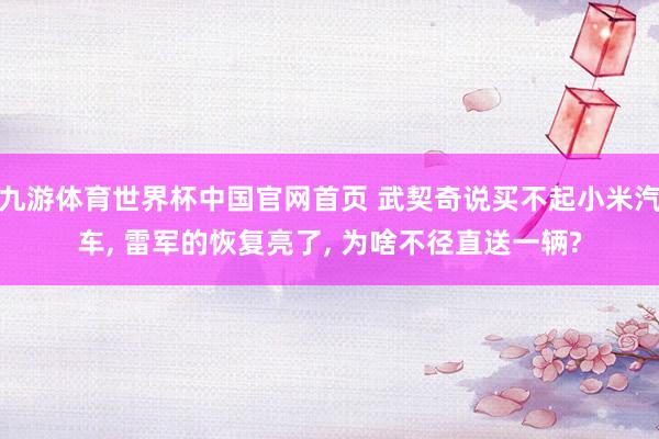 九游体育世界杯中国官网首页 武契奇说买不起小米汽车, 雷军的恢复亮了, 为啥不径直送一辆?