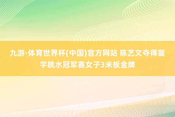 九游·体育世界杯(中国)官方网站 陈艺文夺得寰宇跳水冠军赛女子3米板金牌