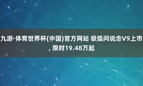 九游·体育世界杯(中国)官方网站 极狐问说念V9上市, 限时19.48万起