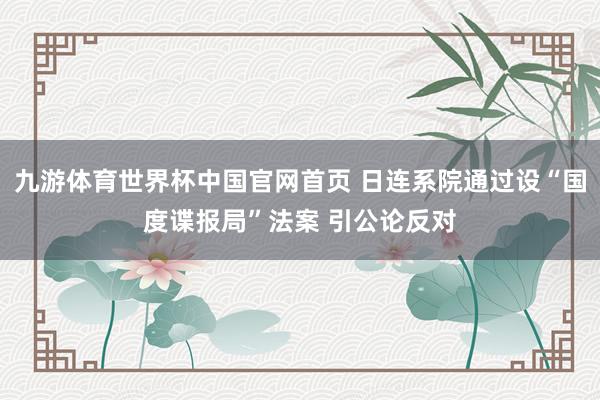 九游体育世界杯中国官网首页 日连系院通过设“国度谍报局”法案 引公论反对