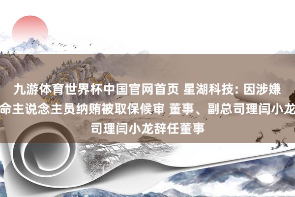 九游体育世界杯中国官网首页 星湖科技: 因涉嫌非国度使命主说念主员纳贿被取保候审 董事、副总司理闫小龙辞任董事