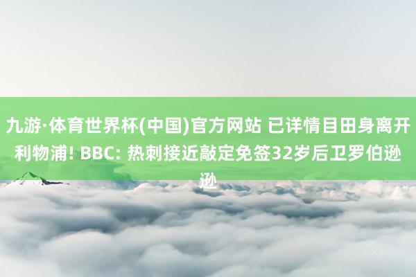 九游·体育世界杯(中国)官方网站 已详情目田身离开利物浦! BBC: 热刺接近敲定免签32岁后卫罗伯逊