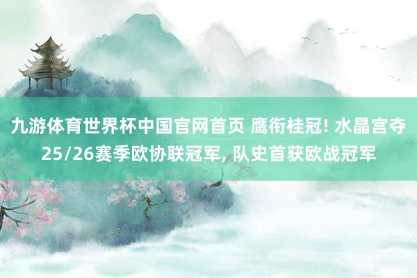 九游体育世界杯中国官网首页 鹰衔桂冠! 水晶宫夺25/26赛季欧协联冠军, 队史首获欧战冠军