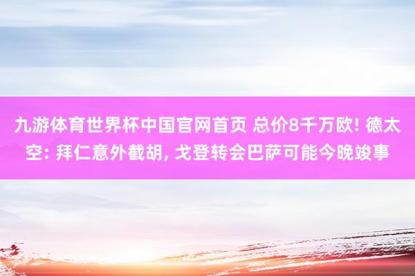 九游体育世界杯中国官网首页 总价8千万欧! 德太空: 拜仁意外截胡, 戈登转会巴萨可能今晚竣事