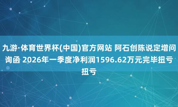 九游·体育世界杯(中国)官方网站 阿石创陈说定增问询函 2026年一季度净利润1596.62万元完毕扭亏