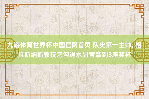 九游体育世界杯中国官网首页 队史第一主帅, 格拉斯纳抓教技艺勾通水晶宫拿到3座奖杯