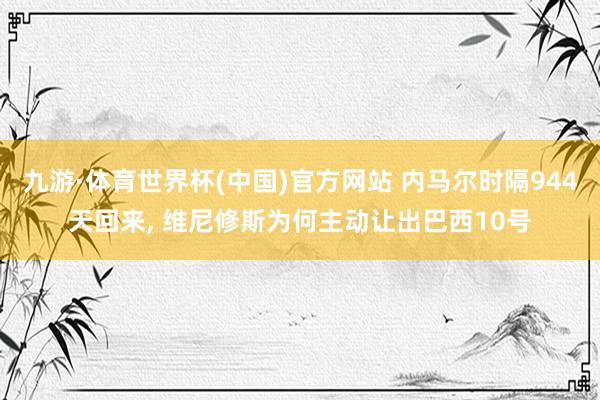 九游·体育世界杯(中国)官方网站 内马尔时隔944天回来, 维尼修斯为何主动让出巴西10号