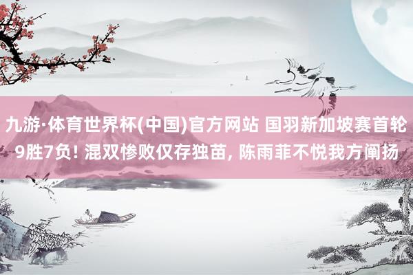 九游·体育世界杯(中国)官方网站 国羽新加坡赛首轮9胜7负! 混双惨败仅存独苗, 陈雨菲不悦我方阐扬