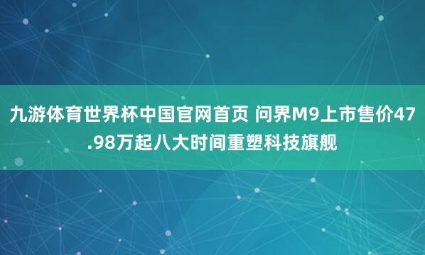九游体育世界杯中国官网首页 问界M9上市售价47.98万起八大时间重塑科技旗舰