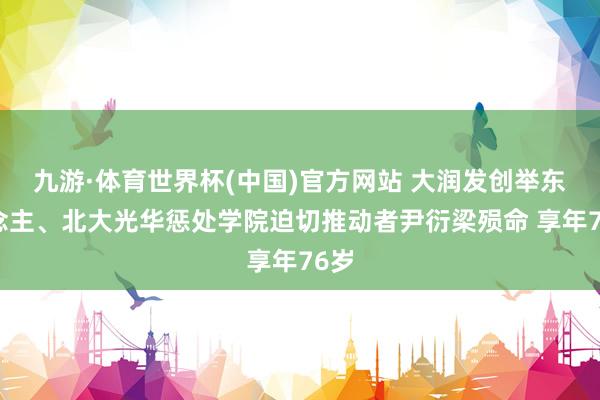 九游·体育世界杯(中国)官方网站 大润发创举东说念主、北大光华惩处学院迫切推动者尹衍梁殒命 享年76岁