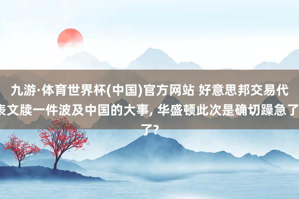 九游·体育世界杯(中国)官方网站 好意思邦交易代表文牍一件波及中国的大事, 华盛顿此次是确切躁急了?