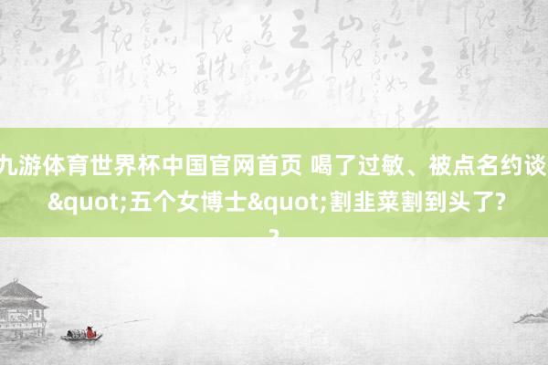 九游体育世界杯中国官网首页 喝了过敏、被点名约谈, "五个女博士"割韭菜割到头了?