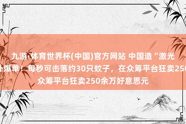 九游·体育世界杯(中国)官方网站 中国造“激光灭蚊神器”国外爆单！每秒可击落约30只蚊子，在众筹平台狂卖250余万好意思元