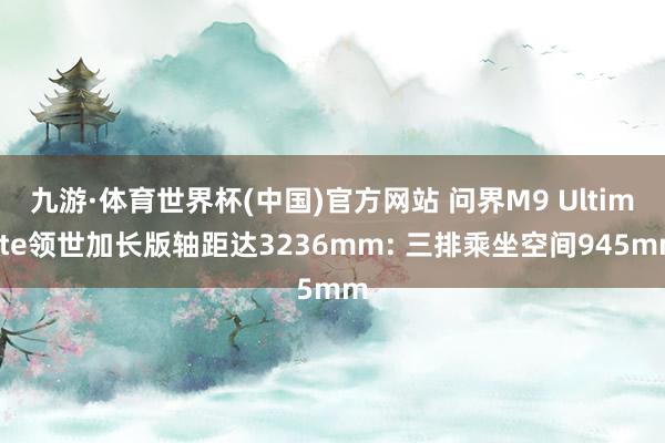 九游·体育世界杯(中国)官方网站 问界M9 Ultimate领世加长版轴距达3236mm: 三排乘坐空间945mm