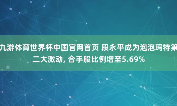 九游体育世界杯中国官网首页 段永平成为泡泡玛特第二大激动, 合手股比例增至5.69%