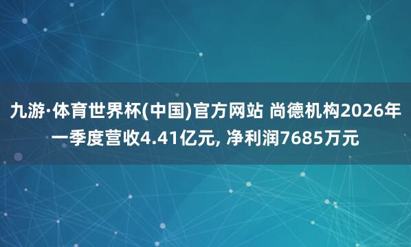 九游·体育世界杯(中国)官方网站 尚德机构2026年一季度营收4.41亿元, 净利润7685万元