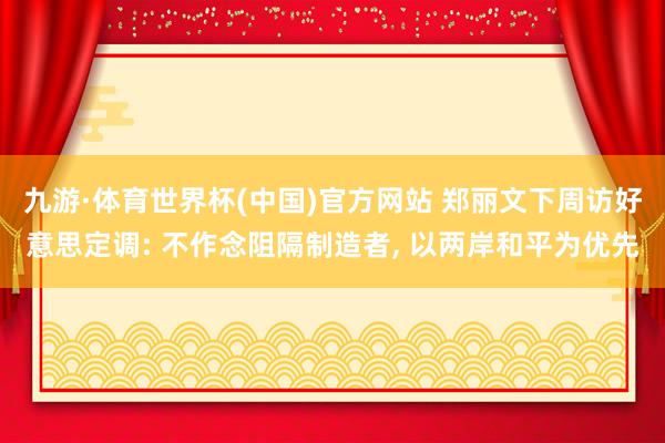 九游·体育世界杯(中国)官方网站 郑丽文下周访好意思定调: 不作念阻隔制造者, 以两岸和平为优先
