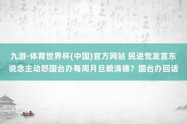 九游·体育世界杯(中国)官方网站 民进党发言东说念主动怒国台办每周月旦赖清德？国台办回话