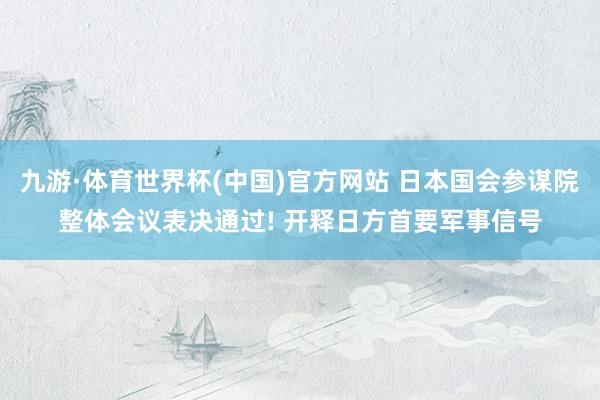 九游·体育世界杯(中国)官方网站 日本国会参谋院整体会议表决通过! 开释日方首要军事信号