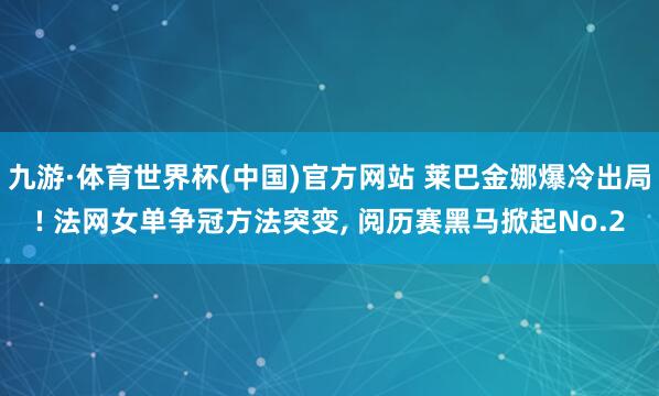 九游·体育世界杯(中国)官方网站 莱巴金娜爆冷出局! 法网女单争冠方法突变, 阅历赛黑马掀起No.2