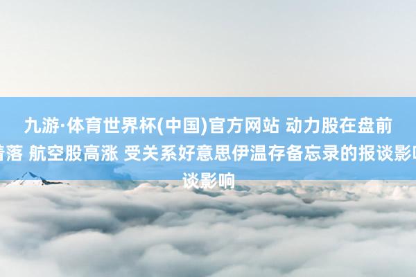 九游·体育世界杯(中国)官方网站 动力股在盘前着落 航空股高涨 受关系好意思伊温存备忘录的报谈影响