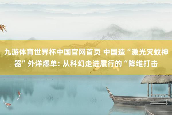 九游体育世界杯中国官网首页 中国造“激光灭蚊神器”外洋爆单: 从科幻走进履行的“降维打击