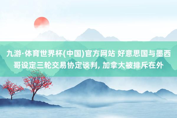 九游·体育世界杯(中国)官方网站 好意思国与墨西哥设定三轮交易协定谈判, 加拿大被排斥在外