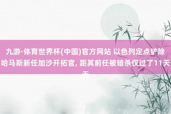 九游·体育世界杯(中国)官方网站 以色列定点铲除哈马斯新任加沙开拓官, 距其前任被暗杀仅过了11天