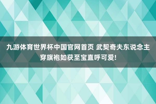 九游体育世界杯中国官网首页 武契奇夫东说念主穿旗袍如获至宝直呼可爱!