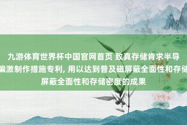 九游体育世界杯中国官网首页 致真存储肯求半导体封装结构偏激制作措施专利, 用以达到普及磁屏蔽全面性和存储密度的成果