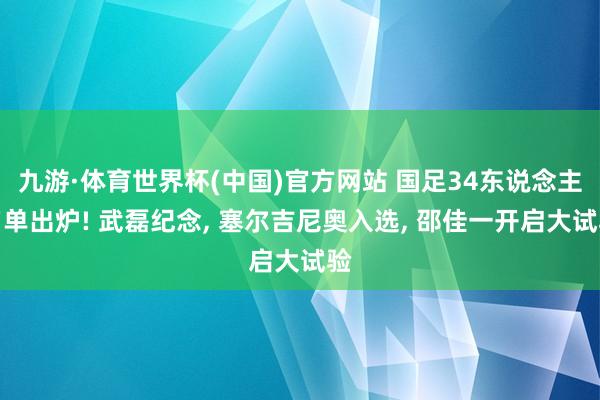 九游·体育世界杯(中国)官方网站 国足34东说念主名单出炉! 武磊纪念, 塞尔吉尼奥入选, 邵佳一开启大试验