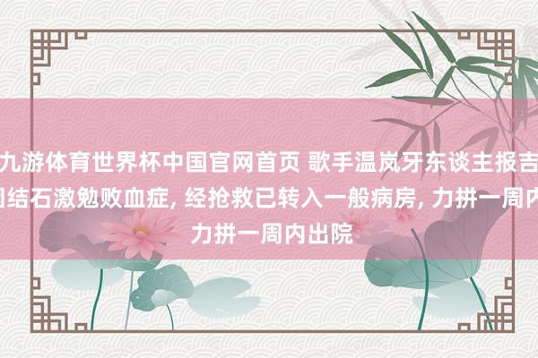 九游体育世界杯中国官网首页 歌手温岚牙东谈主报吉祥: 因结石激勉败血症, 经抢救已转入一般病房, 力拼一周内出院