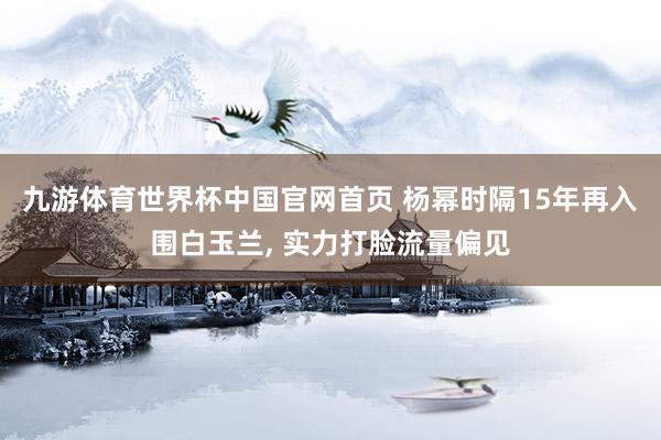 九游体育世界杯中国官网首页 杨幂时隔15年再入围白玉兰, 实力打脸流量偏见