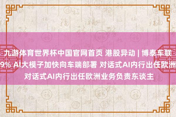 九游体育世界杯中国官网首页 港股异动 | 博泰车联(02889)再涨超9% AI大模子加快向车端部署 对话式AI内行出任欧洲业务负责东谈主