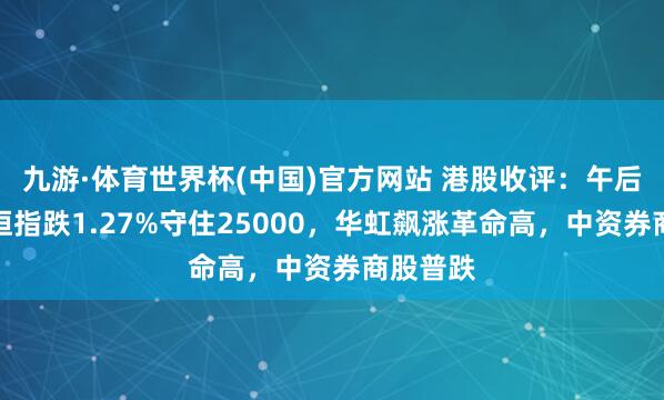 九游·体育世界杯(中国)官方网站 港股收评：午后回升！恒指跌1.27%守住25000，华虹飙涨革命高，中资券商股普跌