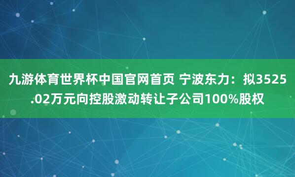 九游体育世界杯中国官网首页 宁波东力：拟3525.02万元向控股激动转让子公司100%股权