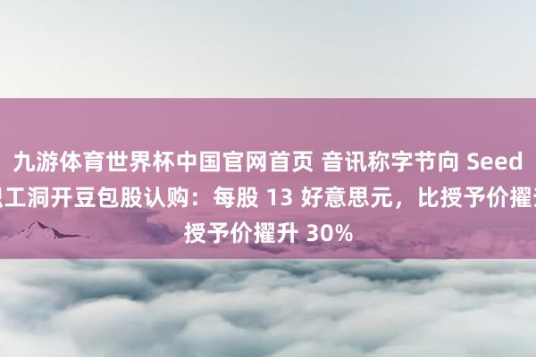 九游体育世界杯中国官网首页 音讯称字节向 Seed 部门职工洞开豆包股认购：每股 13 好意思元，比授予价擢升 30%