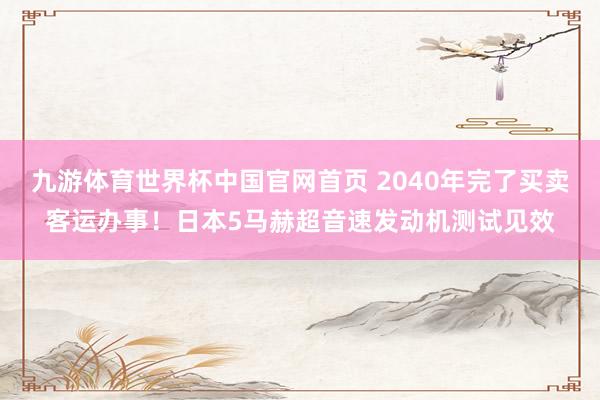 九游体育世界杯中国官网首页 2040年完了买卖客运办事！日本5马赫超音速发动机测试见效