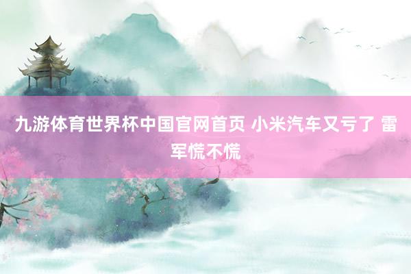 九游体育世界杯中国官网首页 小米汽车又亏了 雷军慌不慌