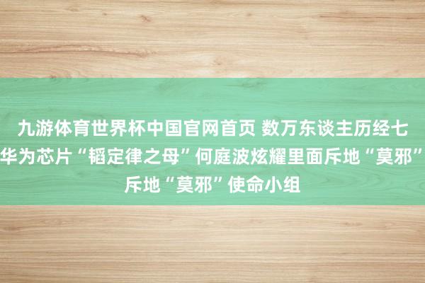 九游体育世界杯中国官网首页 数万东谈主历经七年隔断，华为芯片“韬定律之母”何庭波炫耀里面斥地“莫邪”使命小组