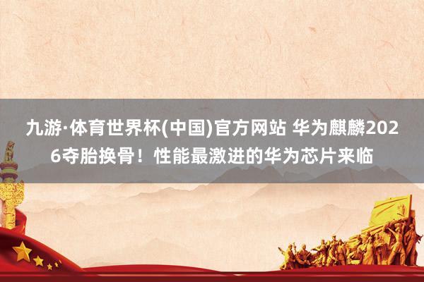 九游·体育世界杯(中国)官方网站 华为麒麟2026夺胎换骨！性能最激进的华为芯片来临