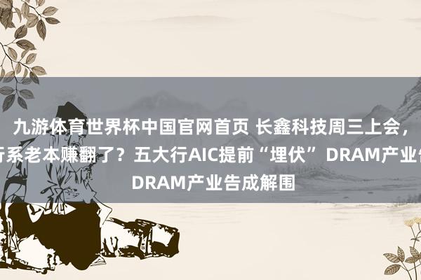 九游体育世界杯中国官网首页 长鑫科技周三上会，背后银行系老本赚翻了？五大行AIC提前“埋伏” DRAM产业告成解围