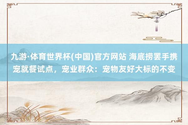 九游·体育世界杯(中国)官方网站 海底捞罢手携宠就餐试点，宠业群众：宠物友好大标的不变