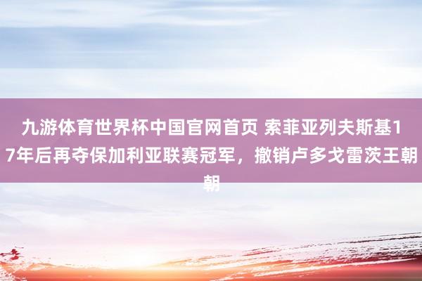 九游体育世界杯中国官网首页 索菲亚列夫斯基17年后再夺保加利亚联赛冠军，撤销卢多戈雷茨王朝