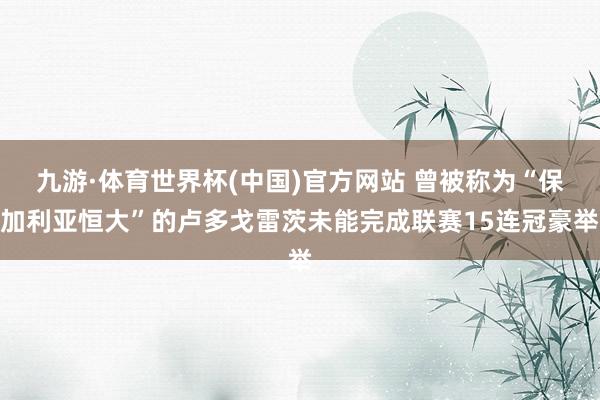 九游·体育世界杯(中国)官方网站 曾被称为“保加利亚恒大”的卢多戈雷茨未能完成联赛15连冠豪举