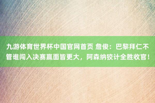 九游体育世界杯中国官网首页 詹俊：巴黎拜仁不管谁闯入决赛赢面皆更大，阿森纳狡计全胜收官！