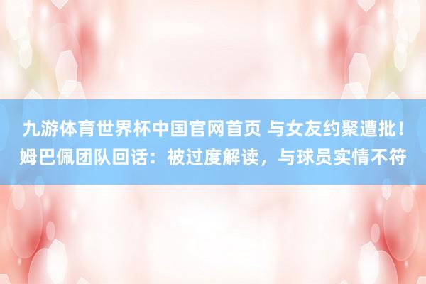九游体育世界杯中国官网首页 与女友约聚遭批！姆巴佩团队回话：被过度解读，与球员实情不符