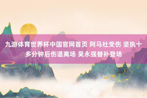 九游体育世界杯中国官网首页 阿马杜受伤 坚执十多分钟后伤退离场 吴永强替补登场