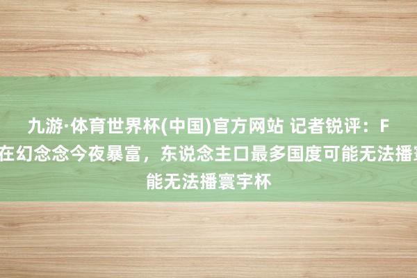 九游·体育世界杯(中国)官方网站 记者锐评：FIFA仍在幻念念今夜暴富，东说念主口最多国度可能无法播寰宇杯